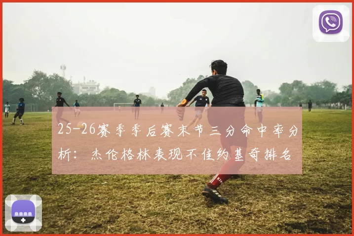 25-26赛季季后赛末节三分命中率分析:杰伦格林表现不佳约基奇排名靠后