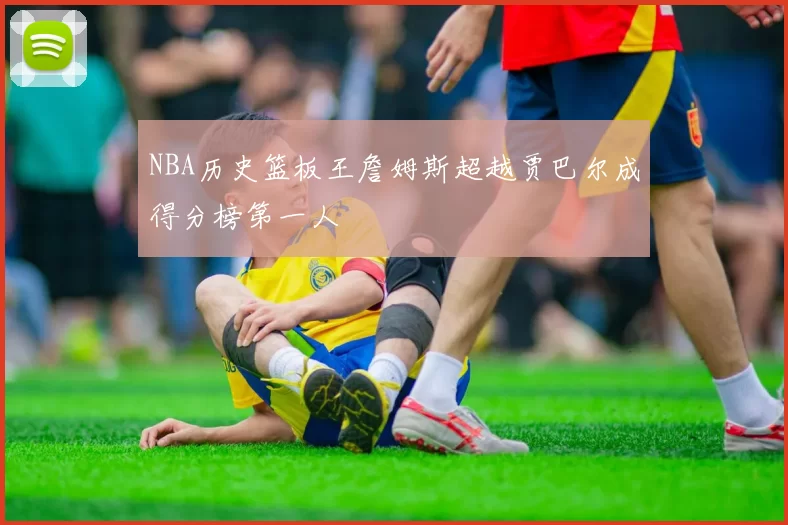 NBA历史篮板王詹姆斯超越贾巴尔成得分榜第一人