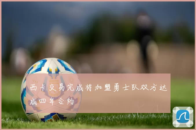 西卡交易完成将加盟勇士队双方达成四年合约