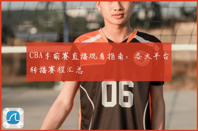 CBA季前赛直播观看指南，各大平台转播赛程汇总