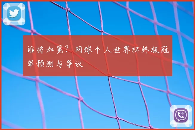 谁将加冕？网球个人世界杯终极冠军预测与争议