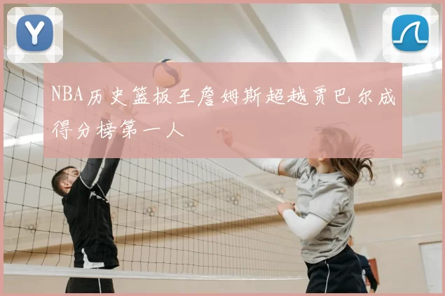 NBA历史篮板王詹姆斯超越贾巴尔成得分榜第一人