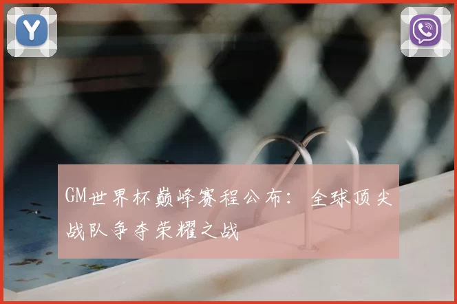 GM世界杯巅峰赛程公布:全球顶尖战队争夺荣耀之战