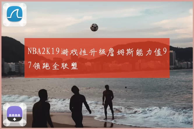 NBA2K19游戏性升级詹姆斯能力值97领跑全联盟