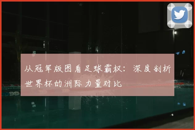 从冠军版图看足球霸权：深度剖析世界杯的洲际力量对比