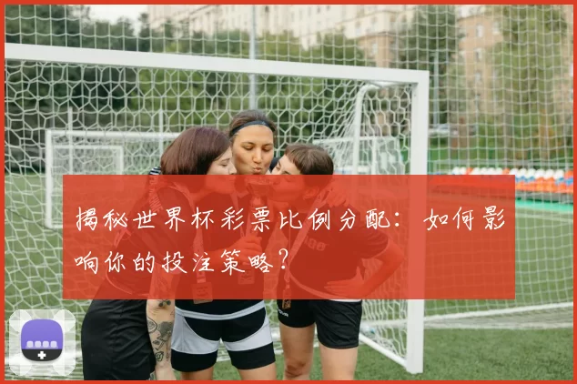 揭秘世界杯彩票比例分配:如何影响你的投注策略?