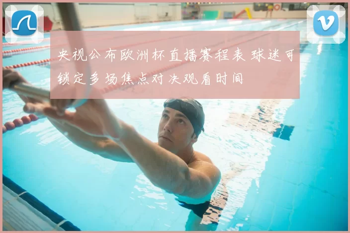 央视公布欧洲杯直播赛程表 球迷可锁定多场焦点对决观看时间