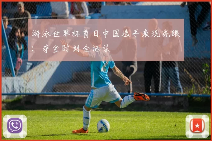 游泳世界杯首日中国选手表现亮眼:夺金时刻全记录