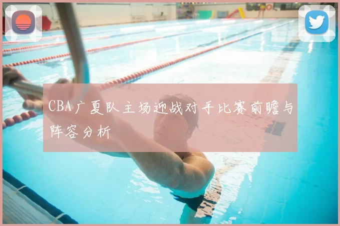CBA广夏队主场迎战对手比赛前瞻与阵容分析