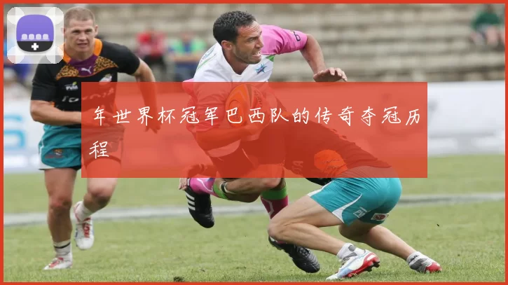 年世界杯冠军巴西队的传奇夺冠历程