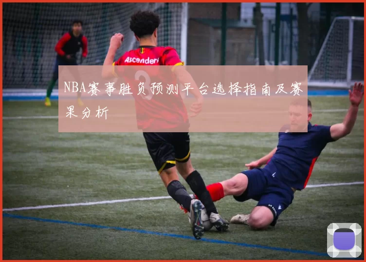 NBA赛事胜负预测平台选择指南及赛果分析