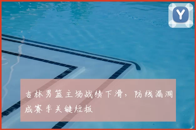 吉林男篮主场战绩下滑，防线漏洞成赛季关键短板