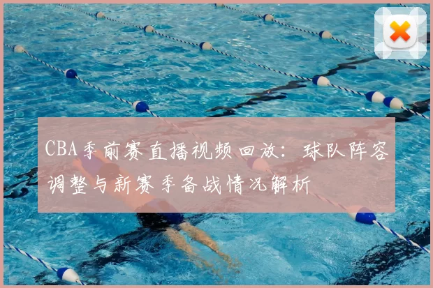 CBA季前赛直播视频回放：球队阵容调整与新赛季备战情况解析