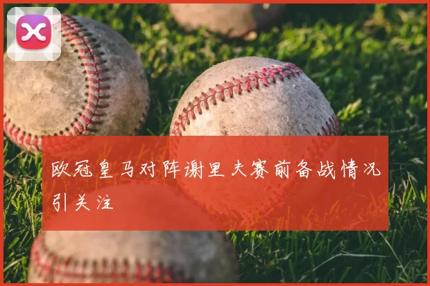 欧冠皇马对阵谢里夫赛前备战情况引关注
