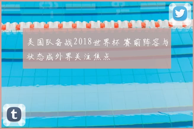 美国队备战2018世界杯 赛前阵容与状态成外界关注焦点