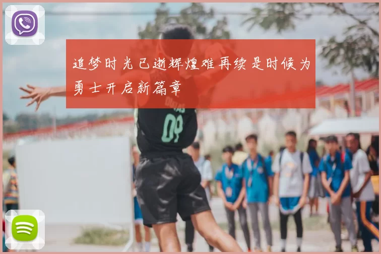 追梦时光已逝辉煌难再续是时候为勇士开启新篇章