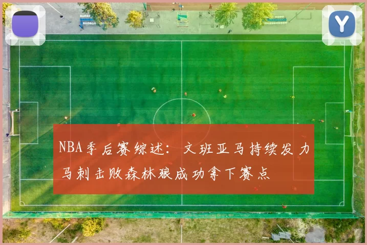 NBA季后赛综述：文班亚马持续发力马刺击败森林狼成功拿下赛点