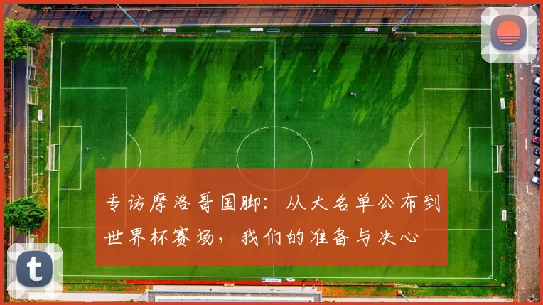 专访摩洛哥国脚：从大名单公布到世界杯赛场，我们的准备与决心