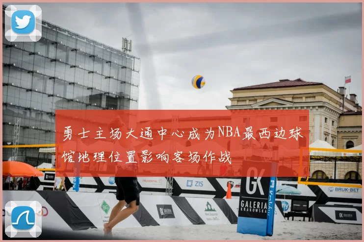 勇士主场大通中心成为NBA最西边球馆地理位置影响客场作战