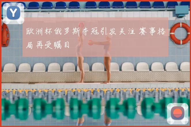 欧洲杯俄罗斯夺冠引发关注 赛事格局再受瞩目