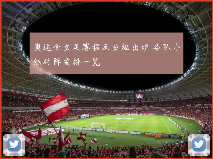 奥运会女足赛程及分组出炉 各队小组对阵安排一览