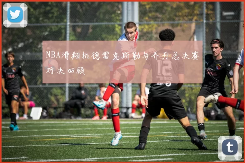 NBA滑翔机德雷克斯勒与乔丹总决赛对决回顾