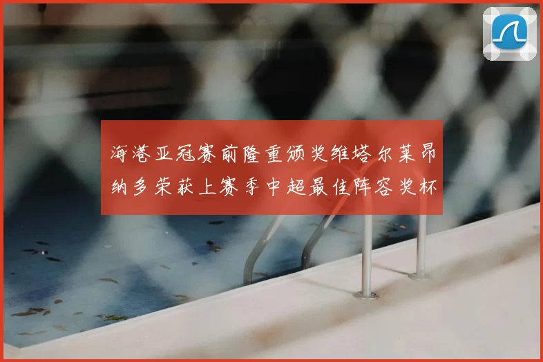 海港亚冠赛前隆重颁奖维塔尔莱昂纳多荣获上赛季中超最佳阵容奖杯