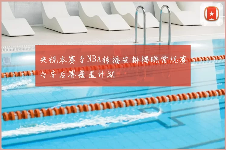 央视本赛季NBA转播安排揭晓常规赛与季后赛覆盖计划