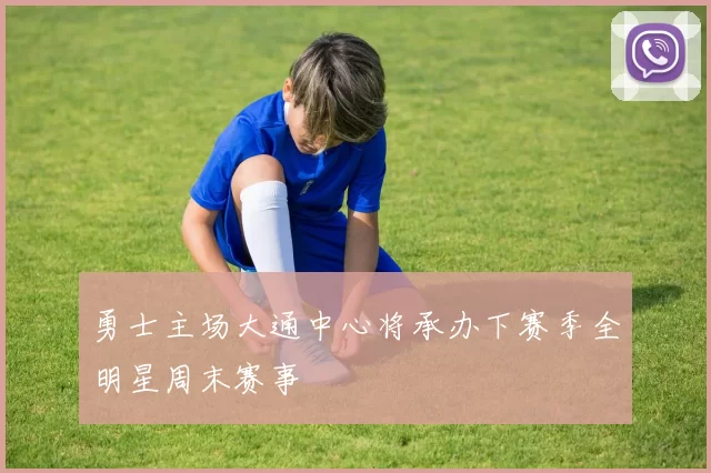 勇士主场大通中心将承办下赛季全明星周末赛事