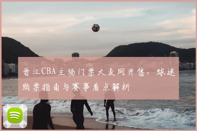 晋江CBA主场门票大麦网开售，球迷购票指南与赛事看点解析