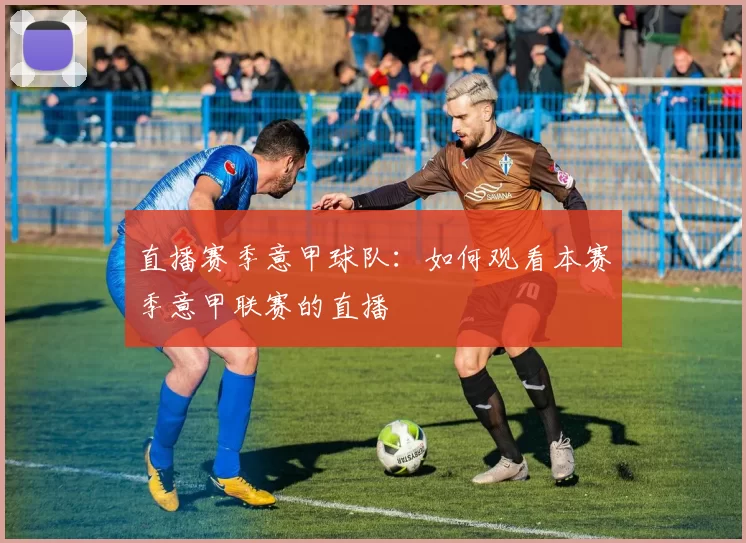 直播赛季意甲球队：如何观看本赛季意甲联赛的直播