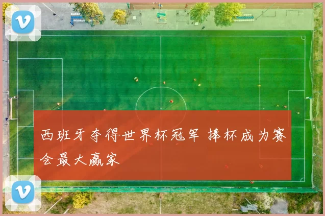 西班牙夺得世界杯冠军 捧杯成为赛会最大赢家