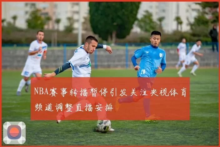 NBA赛事转播暂停引发关注央视体育频道调整直播安排