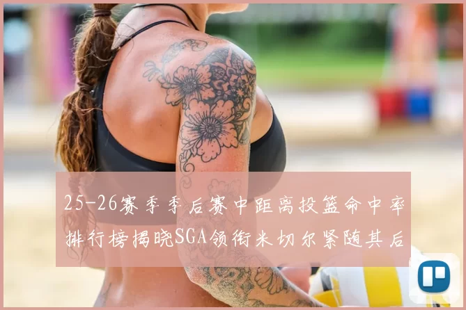 25-26赛季季后赛中距离投篮命中率排行榜揭晓SGA领衔米切尔紧随其后哈登位列第五
