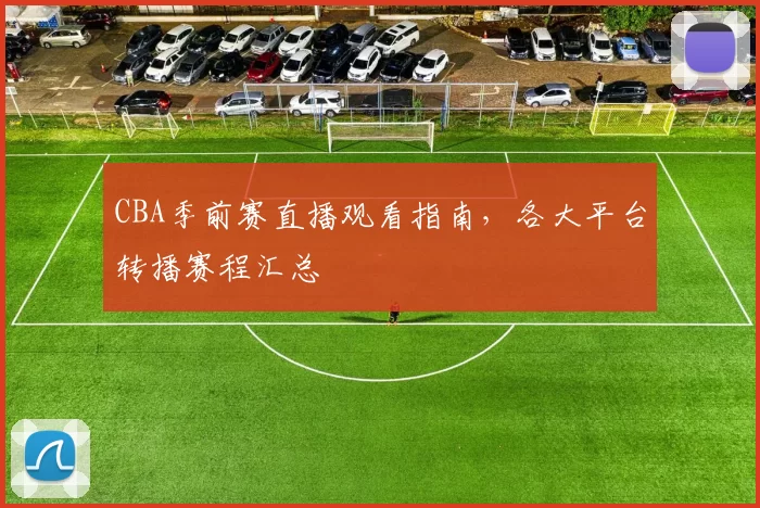 CBA季前赛直播观看指南,各大平台转播赛程汇总