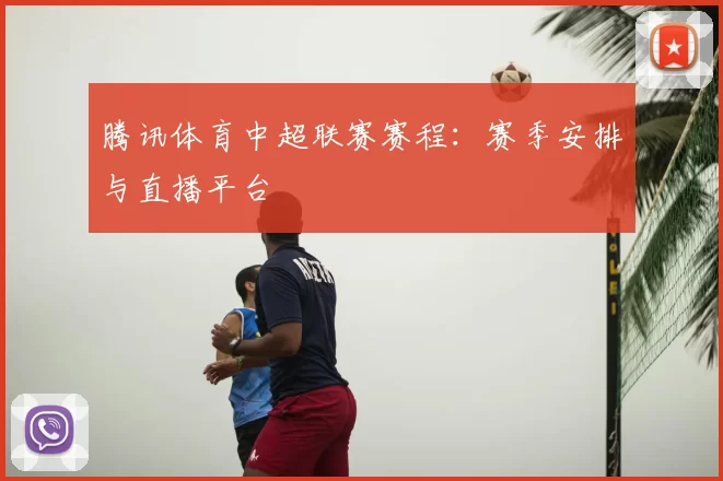 腾讯体育中超联赛赛程:赛季安排与直播平台