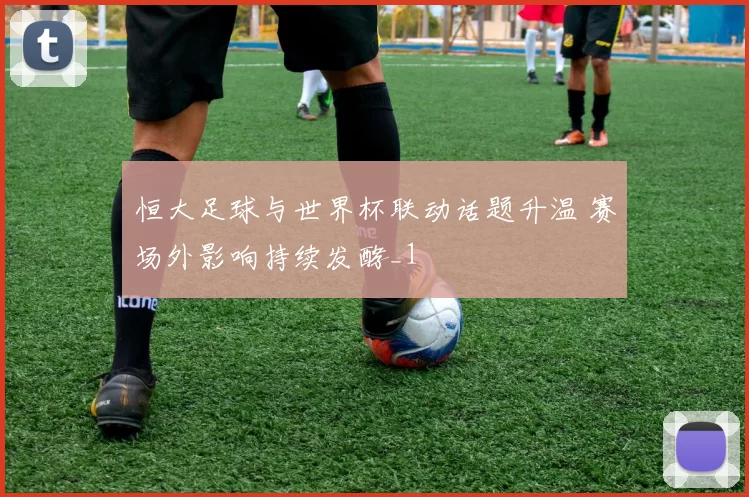 恒大足球与世界杯联动话题升温 赛场外影响持续发酵_1