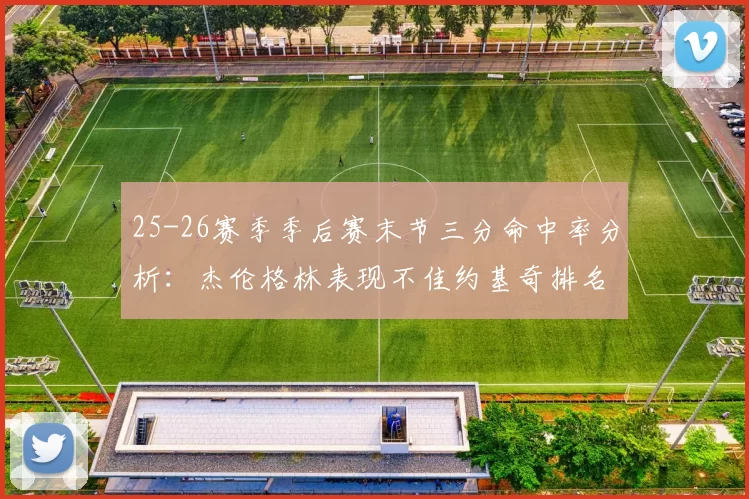 25-26赛季季后赛末节三分命中率分析：杰伦格林表现不佳约基奇排名靠后