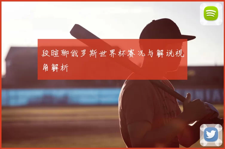 段暄聊俄罗斯世界杯赛况与解说视角解析