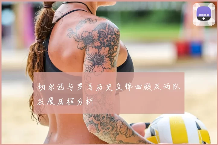 切尔西与罗马历史交锋回顾及两队发展历程分析