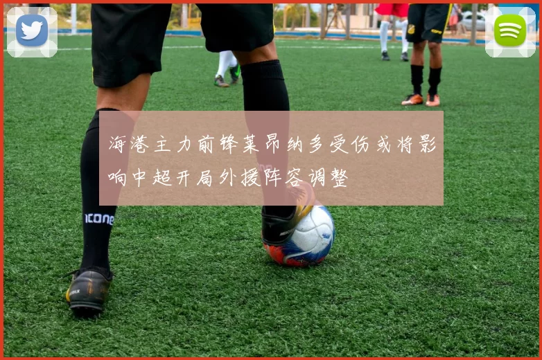 海港主力前锋莱昂纳多受伤或将影响中超开局外援阵容调整