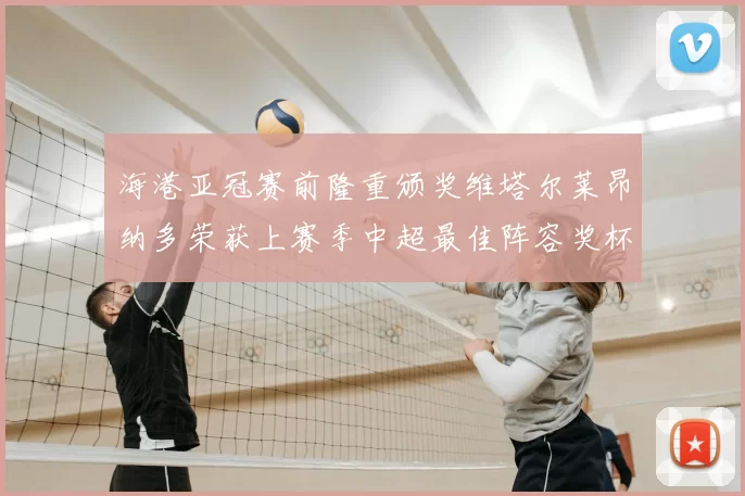 海港亚冠赛前隆重颁奖维塔尔莱昂纳多荣获上赛季中超最佳阵容奖杯