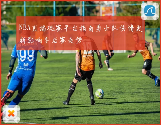 NBA直播观赛平台指南勇士队伤情更新影响季后赛走势