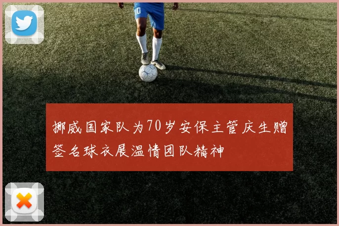 挪威国家队为70岁安保主管庆生赠签名球衣展温情团队精神