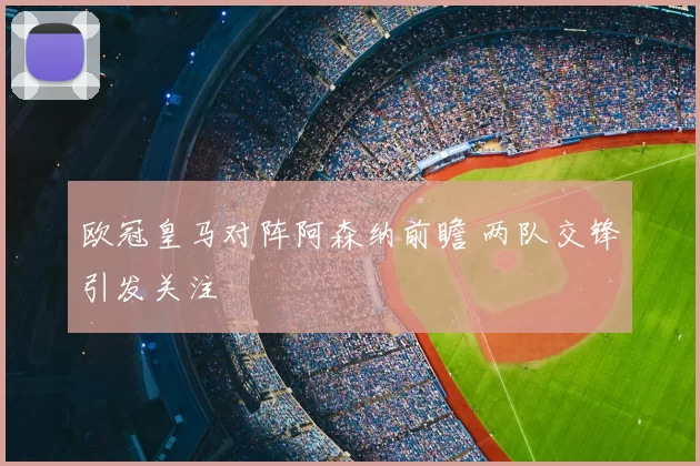 欧冠皇马对阵阿森纳前瞻 两队交锋引发关注
