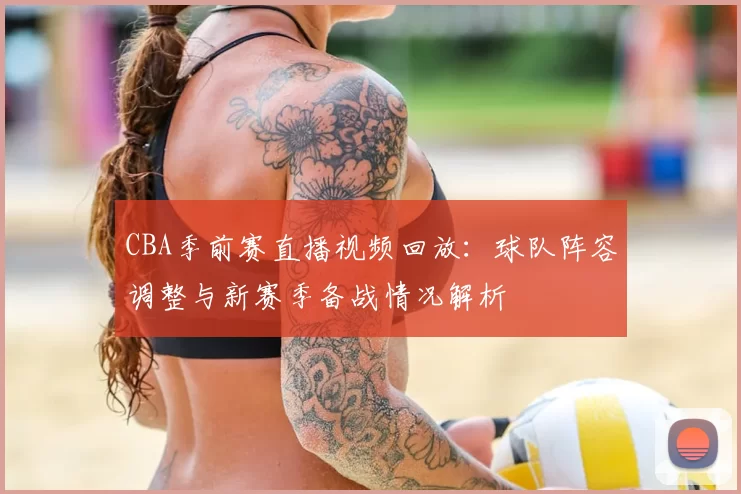 CBA季前赛直播视频回放：球队阵容调整与新赛季备战情况解析
