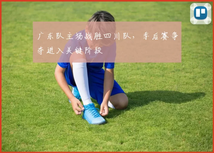 广东队主场战胜四川队，季后赛争夺进入关键阶段