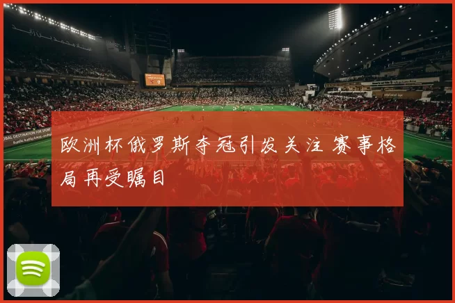 欧洲杯俄罗斯夺冠引发关注 赛事格局再受瞩目