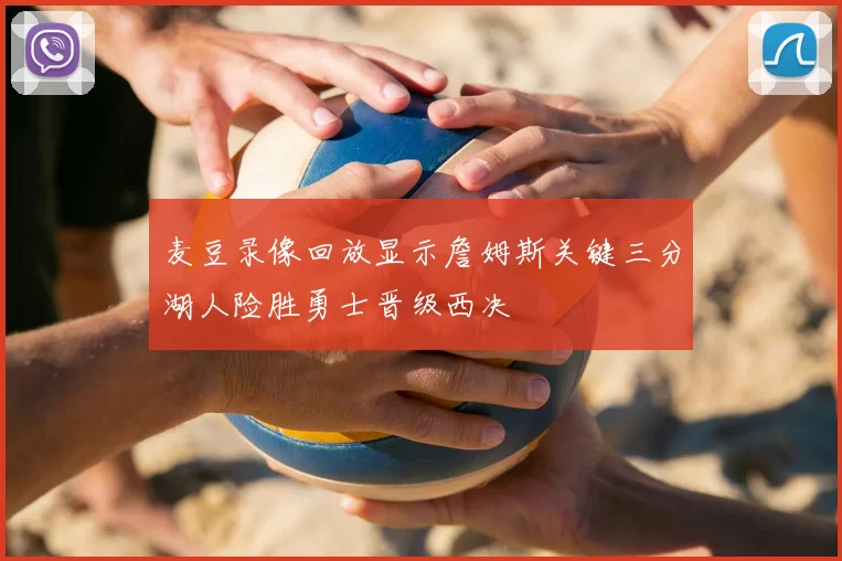 麦豆录像回放显示詹姆斯关键三分湖人险胜勇士晋级西决