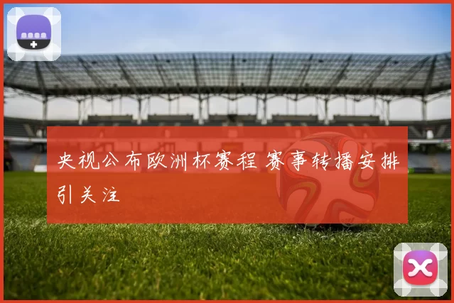 央视公布欧洲杯赛程 赛事转播安排引关注